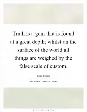 Truth is a gem that is found at a great depth; whilst on the surface of the world all things are weighed by the false scale of custom Picture Quote #1