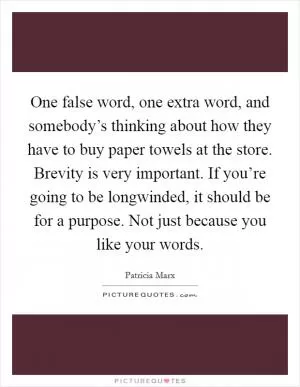 One false word, one extra word, and somebody’s thinking about how they have to buy paper towels at the store. Brevity is very important. If you’re going to be longwinded, it should be for a purpose. Not just because you like your words Picture Quote #1