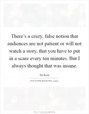 There’s a crazy, false notion that audiences are not patient or will not watch a story, that you have to put in a scare every ten minutes. But I always thought that was insane Picture Quote #1