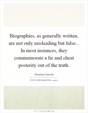 Biographies, as generally written, are not only misleading but false... In most instances, they commemorate a lie and cheat posterity out of the truth Picture Quote #1