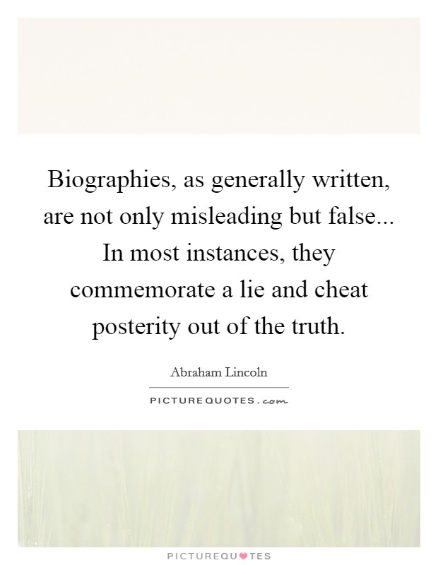 Biographies, as generally written, are not only misleading but false... In most instances, they commemorate a lie and cheat posterity out of the truth. Picture Quote #1
