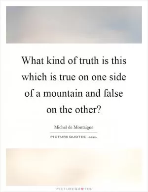What kind of truth is this which is true on one side of a mountain and false on the other? Picture Quote #1