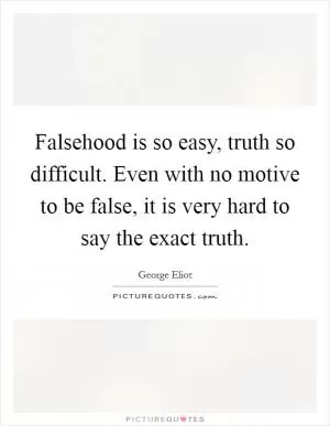 Falsehood is so easy, truth so difficult. Even with no motive to be false, it is very hard to say the exact truth Picture Quote #1