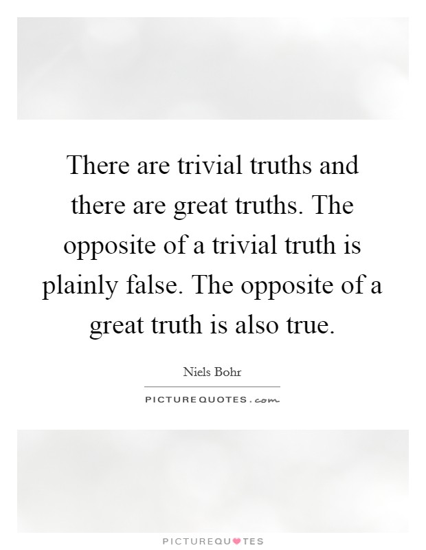 There are trivial truths and there are great truths. The opposite of a trivial truth is plainly false. The opposite of a great truth is also true. Picture Quote #1