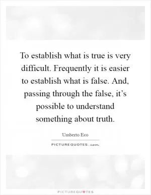 To establish what is true is very difficult. Frequently it is easier to establish what is false. And, passing through the false, it’s possible to understand something about truth Picture Quote #1