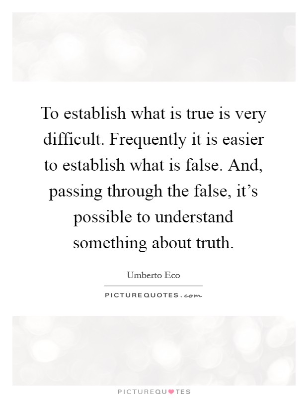 To establish what is true is very difficult. Frequently it is easier to establish what is false. And, passing through the false, it's possible to understand something about truth. Picture Quote #1