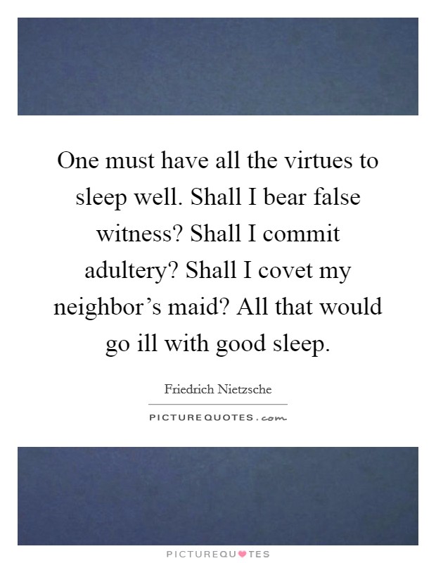 One must have all the virtues to sleep well. Shall I bear false witness? Shall I commit adultery? Shall I covet my neighbor's maid? All that would go ill with good sleep. Picture Quote #1