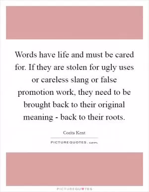 Words have life and must be cared for. If they are stolen for ugly uses or careless slang or false promotion work, they need to be brought back to their original meaning - back to their roots Picture Quote #1