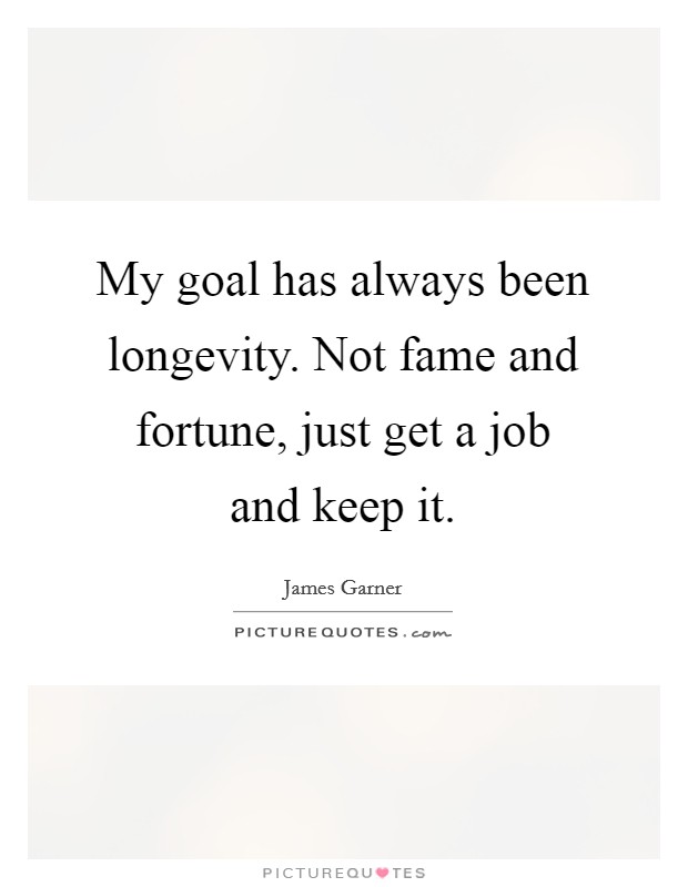 My goal has always been longevity. Not fame and fortune, just get a job and keep it. Picture Quote #1