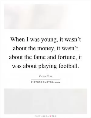 When I was young, it wasn’t about the money, it wasn’t about the fame and fortune, it was about playing football Picture Quote #1