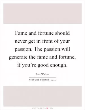 Fame and fortune should never get in front of your passion. The passion will generate the fame and fortune, if you’re good enough Picture Quote #1