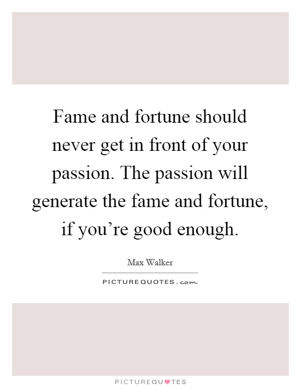 Fame and fortune should never get in front of your passion. The passion will generate the fame and fortune, if you're good enough. Picture Quote #1