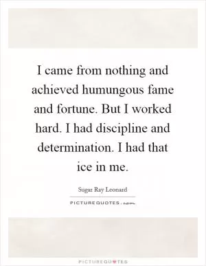 I came from nothing and achieved humungous fame and fortune. But I worked hard. I had discipline and determination. I had that ice in me Picture Quote #1