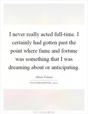 I never really acted full-time. I certainly had gotten past the point where fame and fortune was something that I was dreaming about or anticipating Picture Quote #1
