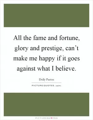 All the fame and fortune, glory and prestige, can’t make me happy if it goes against what I believe Picture Quote #1