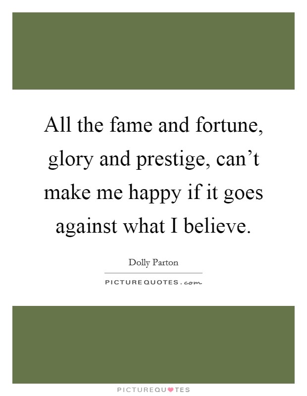 All the fame and fortune, glory and prestige, can't make me happy if it goes against what I believe. Picture Quote #1
