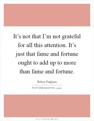 It’s not that I’m not grateful for all this attention. It’s just that fame and fortune ought to add up to more than fame and fortune Picture Quote #1