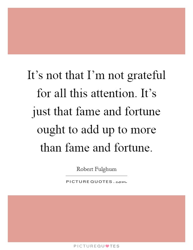It's not that I'm not grateful for all this attention. It's just that fame and fortune ought to add up to more than fame and fortune. Picture Quote #1
