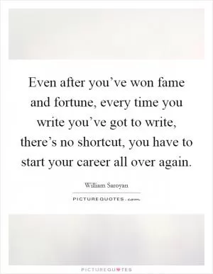 Even after you’ve won fame and fortune, every time you write you’ve got to write, there’s no shortcut, you have to start your career all over again Picture Quote #1