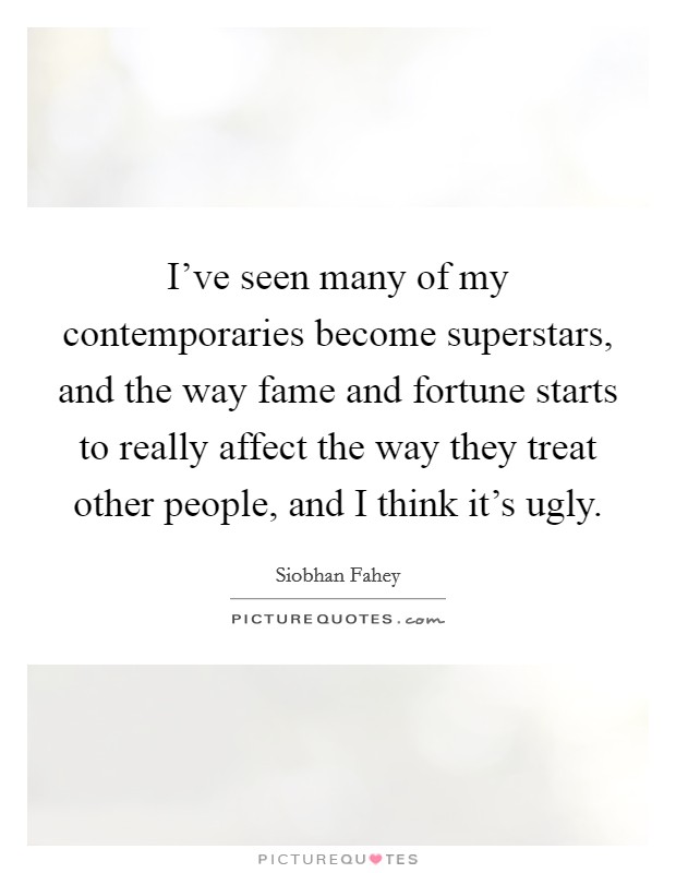 I've seen many of my contemporaries become superstars, and the way fame and fortune starts to really affect the way they treat other people, and I think it's ugly. Picture Quote #1
