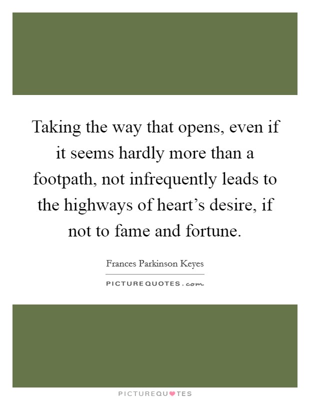 Taking the way that opens, even if it seems hardly more than a footpath, not infrequently leads to the highways of heart's desire, if not to fame and fortune. Picture Quote #1