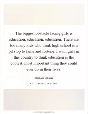 The biggest obstacle facing girls is education, education, education. There are too many kids who think high school is a pit stop to fame and fortune. I want girls in this country to think education is the coolest, most important thing they could ever do in their lives Picture Quote #1