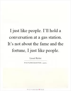 I just like people. I’ll hold a conversation at a gas station. It’s not about the fame and the fortune, I just like people Picture Quote #1