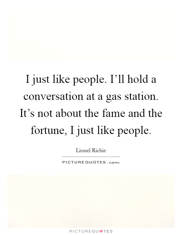 I just like people. I'll hold a conversation at a gas station. It's not about the fame and the fortune, I just like people. Picture Quote #1