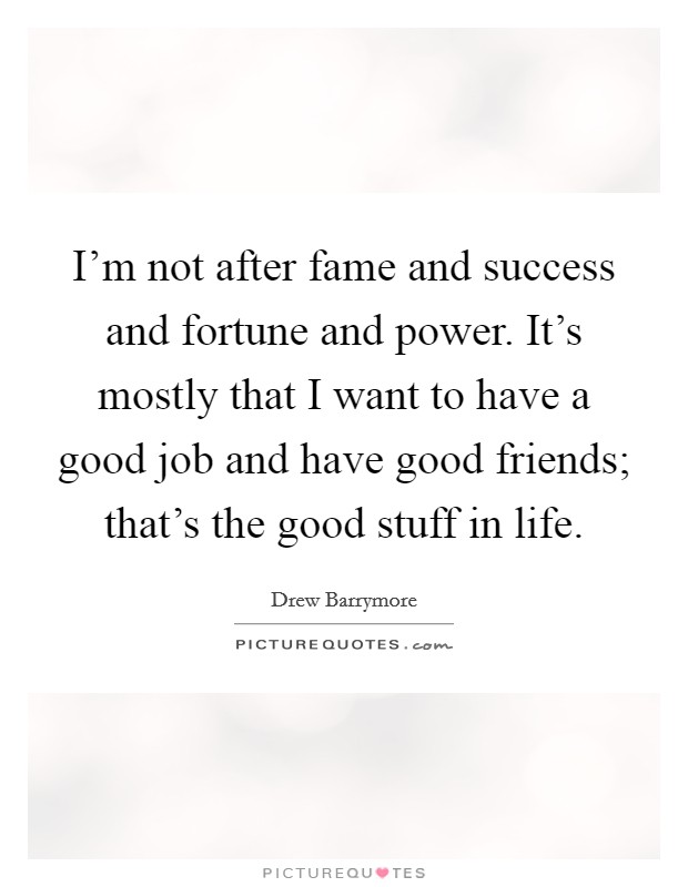 I'm not after fame and success and fortune and power. It's mostly that I want to have a good job and have good friends; that's the good stuff in life. Picture Quote #1
