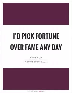 I’d pick fortune over fame any day Picture Quote #1