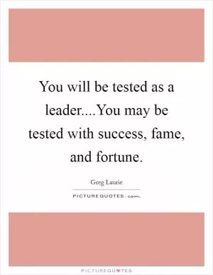 You will be tested as a leader....You may be tested with success, fame, and fortune Picture Quote #1