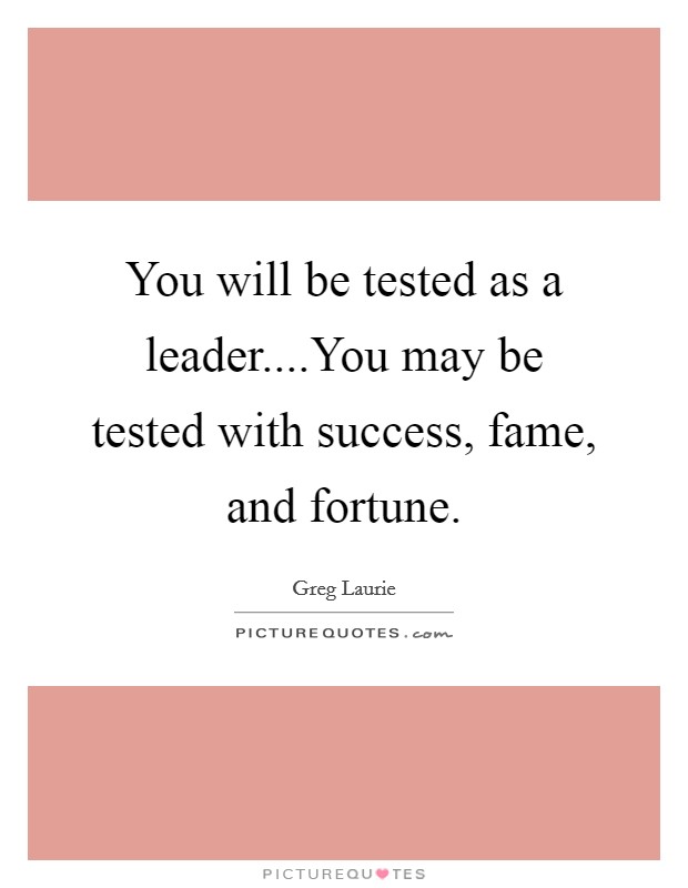 You will be tested as a leader....You may be tested with success, fame, and fortune. Picture Quote #1