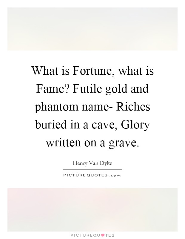 What is Fortune, what is Fame? Futile gold and phantom name- Riches buried in a cave, Glory written on a grave. Picture Quote #1