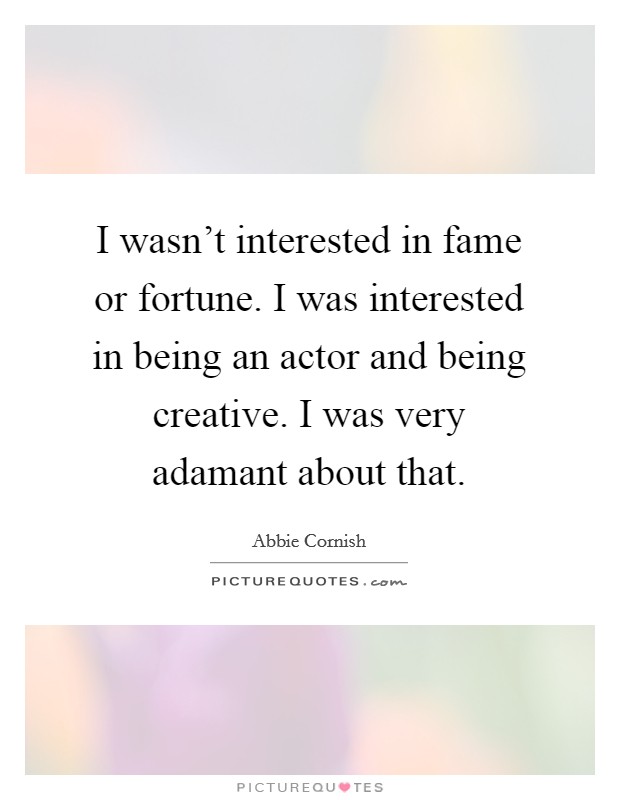 I wasn't interested in fame or fortune. I was interested in being an actor and being creative. I was very adamant about that. Picture Quote #1