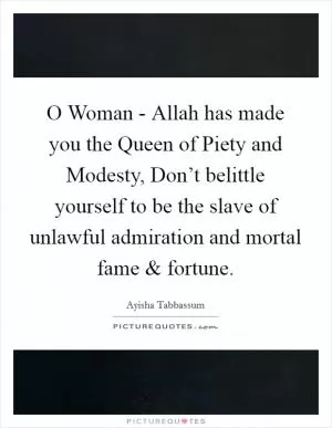 O Woman - Allah has made you the Queen of Piety and Modesty, Don’t belittle yourself to be the slave of unlawful admiration and mortal fame and fortune Picture Quote #1