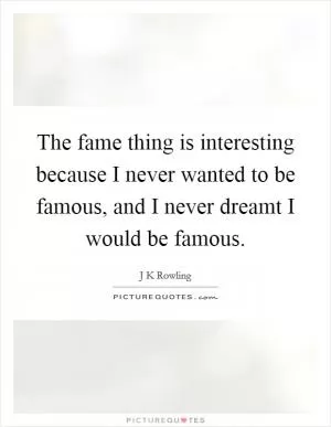 The fame thing is interesting because I never wanted to be famous, and I never dreamt I would be famous Picture Quote #1