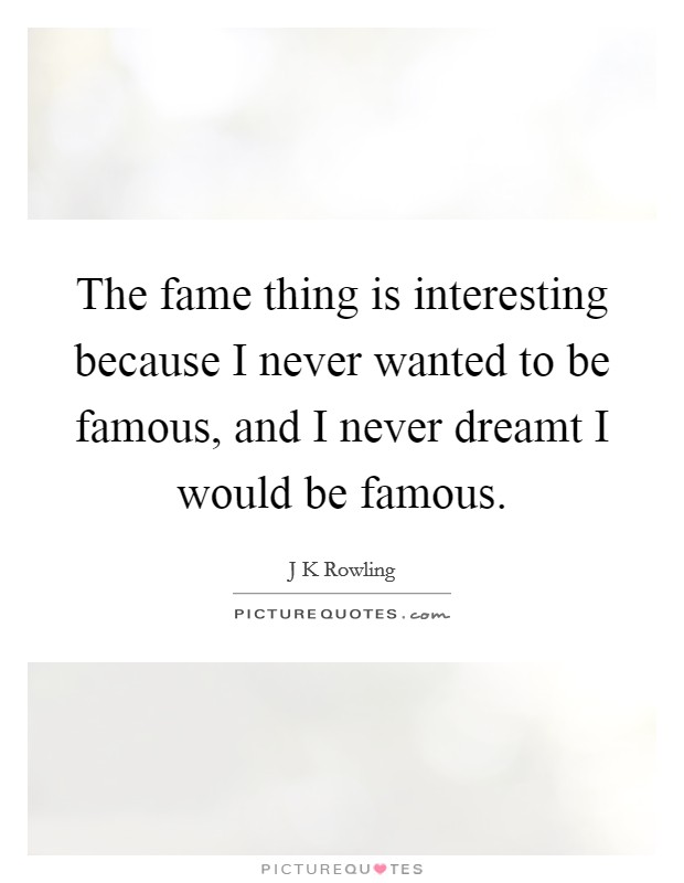 The fame thing is interesting because I never wanted to be famous, and I never dreamt I would be famous. Picture Quote #1