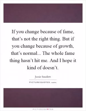 If you change because of fame, that’s not the right thing. But if you change because of growth, that’s normal... The whole fame thing hasn’t hit me. And I hope it kind of doesn’t Picture Quote #1