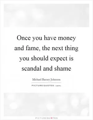 Once you have money and fame, the next thing you should expect is scandal and shame Picture Quote #1