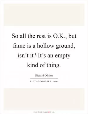 So all the rest is O.K., but fame is a hollow ground, isn’t it? It’s an empty kind of thing Picture Quote #1