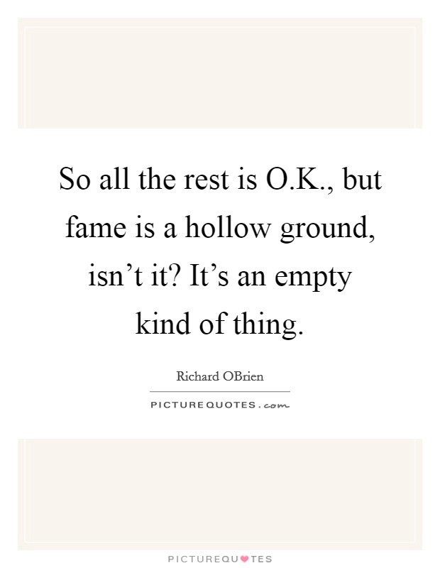 So all the rest is O.K., but fame is a hollow ground, isn't it? It's an empty kind of thing. Picture Quote #1
