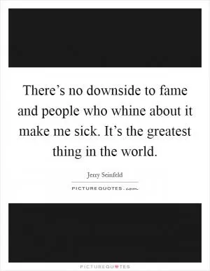 There’s no downside to fame and people who whine about it make me sick. It’s the greatest thing in the world Picture Quote #1