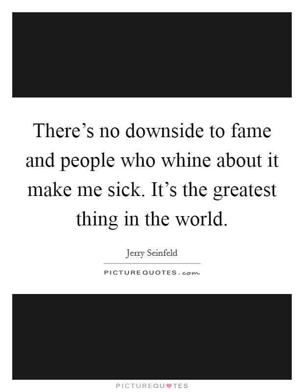 There's no downside to fame and people who whine about it make me sick. It's the greatest thing in the world. Picture Quote #1