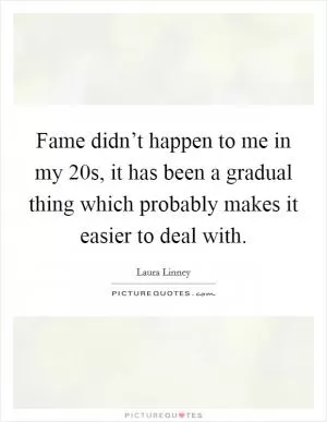 Fame didn’t happen to me in my 20s, it has been a gradual thing which probably makes it easier to deal with Picture Quote #1