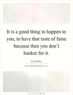 It is a good thing to happen to you, to have that taste of fame because then you don’t hanker for it Picture Quote #1