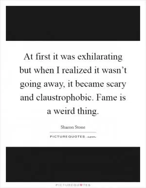 At first it was exhilarating but when I realized it wasn’t going away, it became scary and claustrophobic. Fame is a weird thing Picture Quote #1