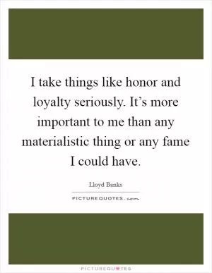 I take things like honor and loyalty seriously. It’s more important to me than any materialistic thing or any fame I could have Picture Quote #1