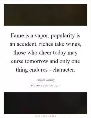 Fame is a vapor, popularity is an accident, riches take wings, those who cheer today may curse tomorrow and only one thing endures - character Picture Quote #1