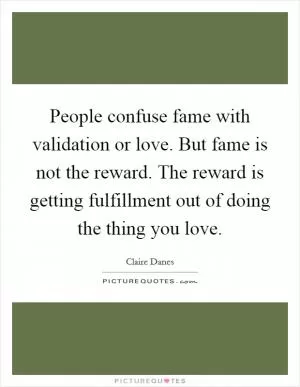 People confuse fame with validation or love. But fame is not the reward. The reward is getting fulfillment out of doing the thing you love Picture Quote #1