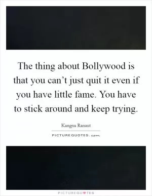 The thing about Bollywood is that you can’t just quit it even if you have little fame. You have to stick around and keep trying Picture Quote #1